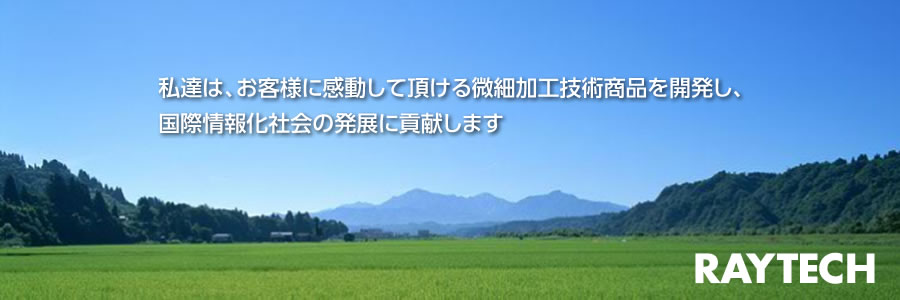 私達は、お客様に感動して頂ける微細加工技術商品を開発し、国際情報化社会の発展に貢献します レイテック株式会社